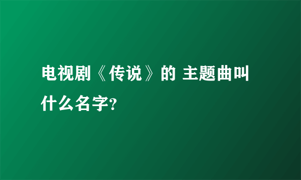 电视剧《传说》的 主题曲叫什么名字？