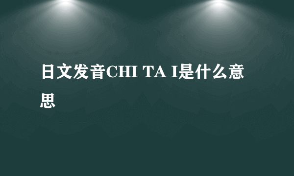 日文发音CHI TA I是什么意思