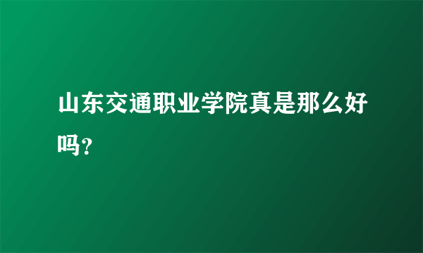 山东交通职业学院真是那么好吗？