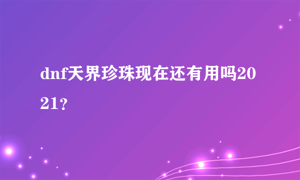 dnf天界珍珠现在还有用吗2021？