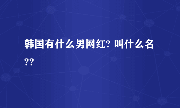 韩国有什么男网红? 叫什么名??