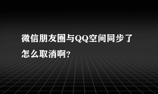 微信朋友圈与QQ空间同步了怎么取消啊？