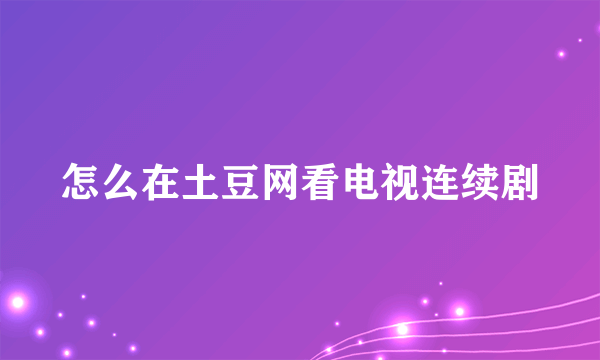 怎么在土豆网看电视连续剧