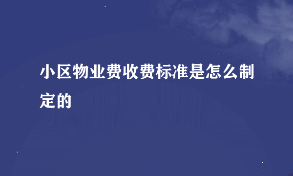 小区物业费收费标准是怎么制定的