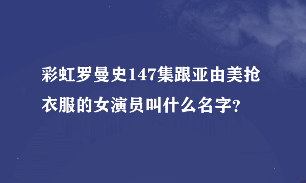 彩虹罗曼史147集跟亚由美抢衣服的女演员叫什么名字？