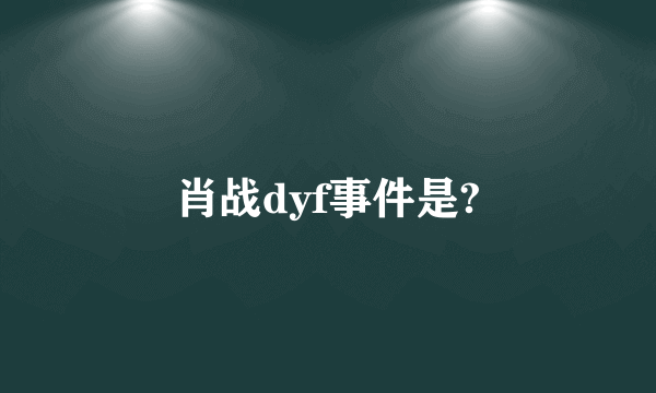 肖战dyf事件是?