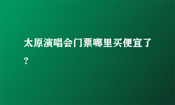 太原演唱会门票哪里买便宜了？