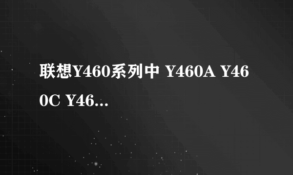 联想Y460系列中 Y460A Y460C Y460N …都有什么区别吗