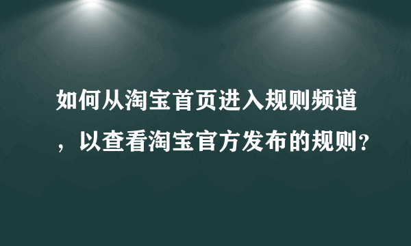 如何从淘宝首页进入规则频道，以查看淘宝官方发布的规则？