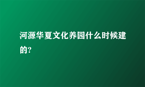 河源华夏文化养园什么时候建的?