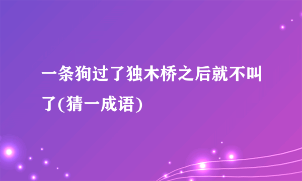 一条狗过了独木桥之后就不叫了(猜一成语)