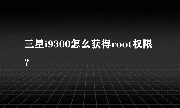 三星i9300怎么获得root权限？