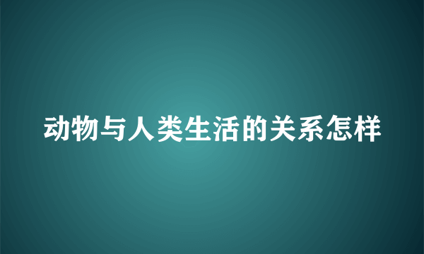 动物与人类生活的关系怎样