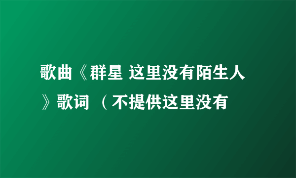 歌曲《群星 这里没有陌生人》歌词 （不提供这里没有