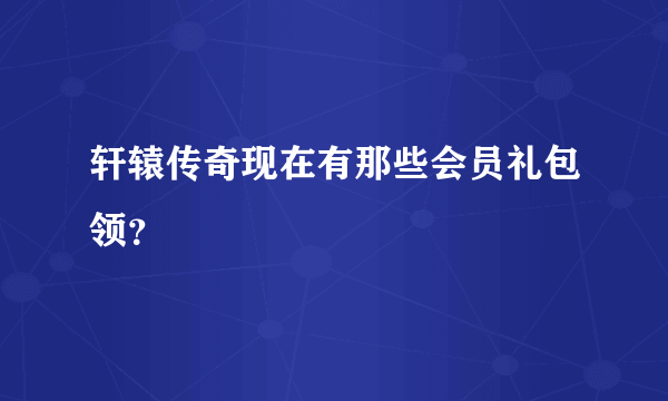 轩辕传奇现在有那些会员礼包领？