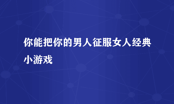 你能把你的男人征服女人经典小游戏