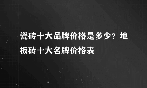 瓷砖十大品牌价格是多少？地板砖十大名牌价格表