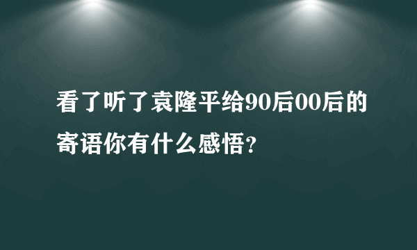 看了听了袁隆平给90后00后的寄语你有什么感悟？