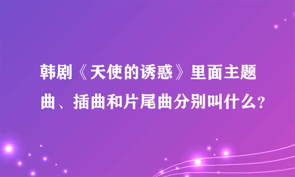 韩剧《天使的诱惑》里面主题曲、插曲和片尾曲分别叫什么？