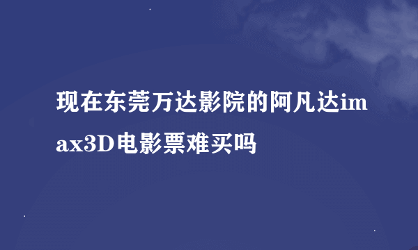 现在东莞万达影院的阿凡达imax3D电影票难买吗