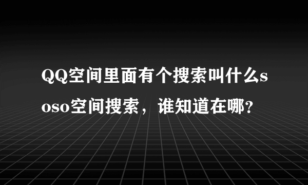 QQ空间里面有个搜索叫什么soso空间搜索，谁知道在哪？