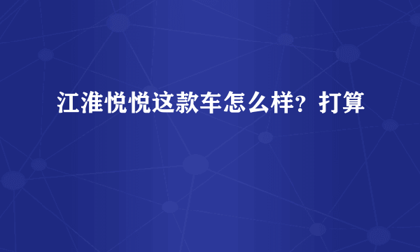 江淮悦悦这款车怎么样？打算