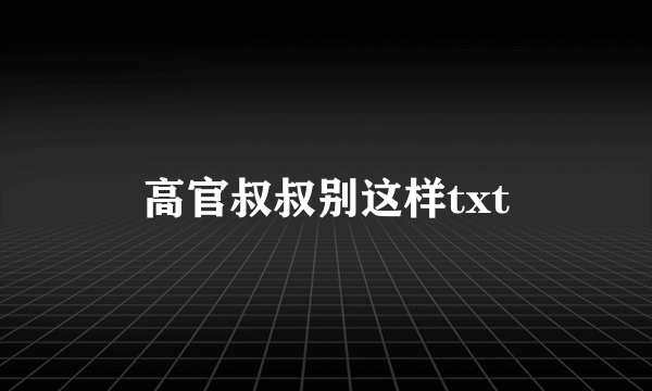 高官叔叔别这样txt