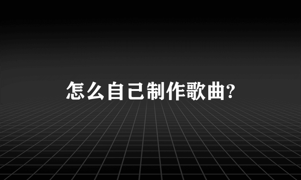 怎么自己制作歌曲?