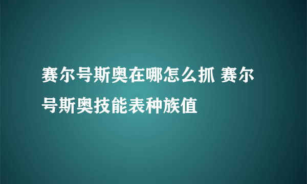 赛尔号斯奥在哪怎么抓 赛尔号斯奥技能表种族值