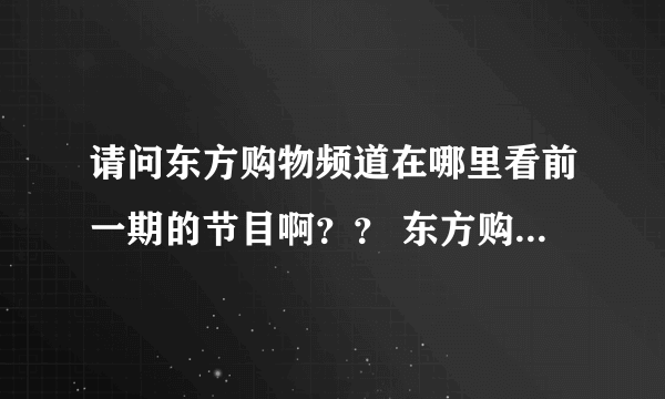 请问东方购物频道在哪里看前一期的节目啊？？ 东方购物的官方网站没有回看的功能，只有直播！ 求网址~~~