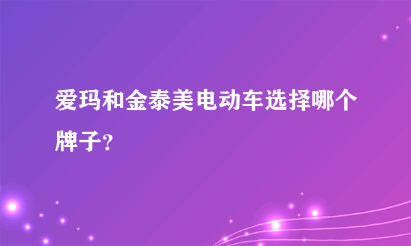 爱玛和金泰美电动车选择哪个牌子？