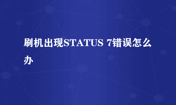 刷机出现STATUS 7错误怎么办