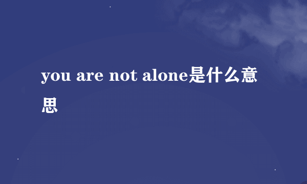 you are not alone是什么意思