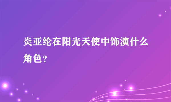 炎亚纶在阳光天使中饰演什么角色？