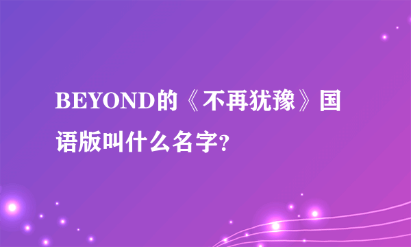 BEYOND的《不再犹豫》国语版叫什么名字？