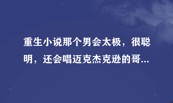 重生小说那个男会太极，很聪明，还会唱迈克杰克逊的哥，还会飞，会影身