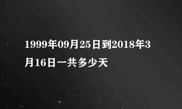 1999年09月25日到2018年3月16日一共多少天