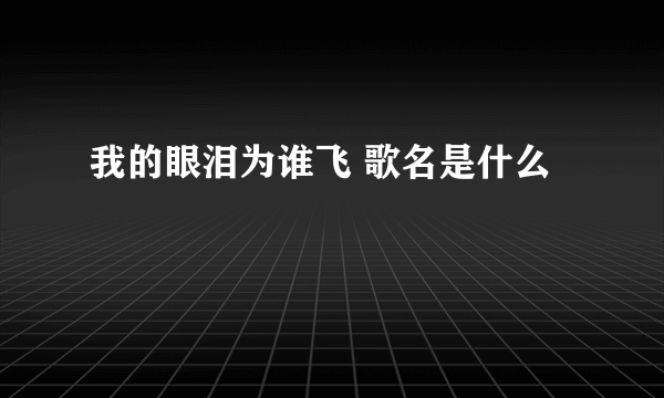 我的眼泪为谁飞 歌名是什么