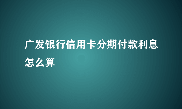 广发银行信用卡分期付款利息怎么算