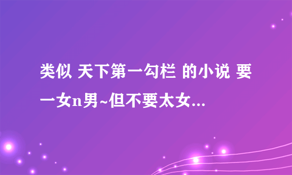 类似 天下第一勾栏 的小说 要一女n男~但不要太女尊(就是女皇帝那种,女人比男人都狼) 大家推荐一下拉~