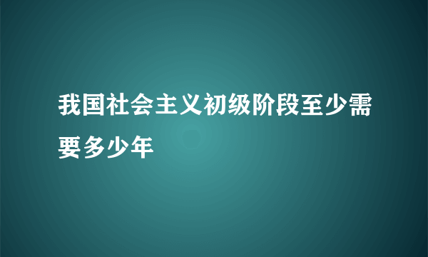 我国社会主义初级阶段至少需要多少年