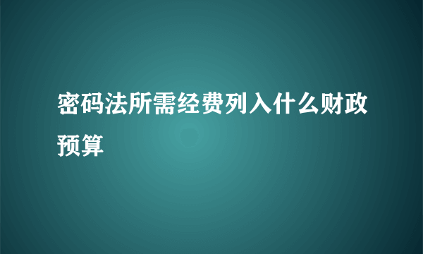 密码法所需经费列入什么财政预算