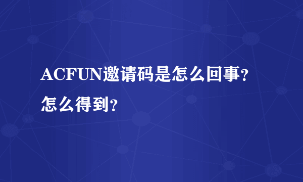 ACFUN邀请码是怎么回事？怎么得到？