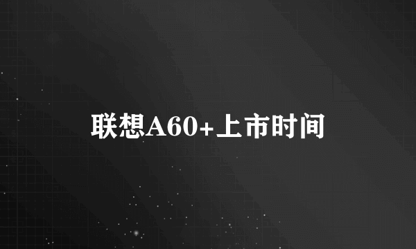 联想A60+上市时间