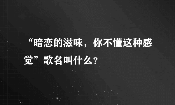 “暗恋的滋味，你不懂这种感觉”歌名叫什么？