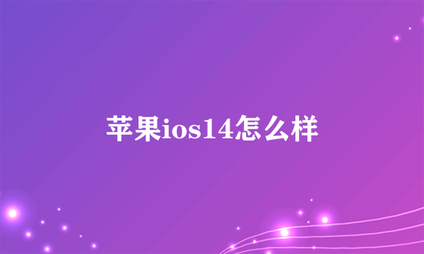 苹果ios14怎么样