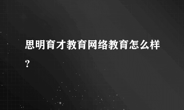 思明育才教育网络教育怎么样？