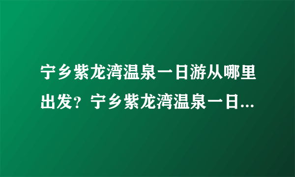 宁乡紫龙湾温泉一日游从哪里出发？宁乡紫龙湾温泉一日游多少钱？宁乡紫龙湾温泉一日游都玩些什么？