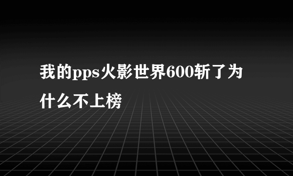 我的pps火影世界600斩了为什么不上榜