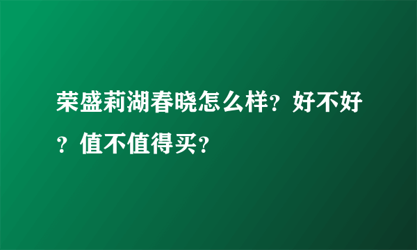 荣盛莉湖春晓怎么样？好不好？值不值得买？